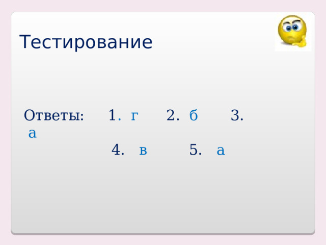 Тестирование Ответы: 1 . г 2. б 3. а   4. в 5. а 