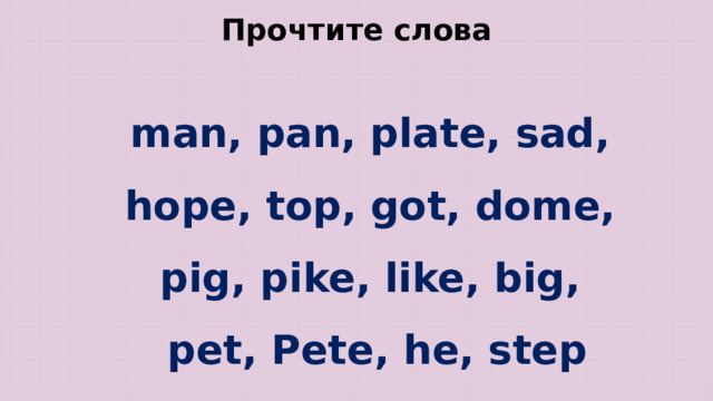 Прочтите слова man, pan, plate, sad,  hope, top, got, dome,  pig, pike, like, big,  pet, Pete, he, step 