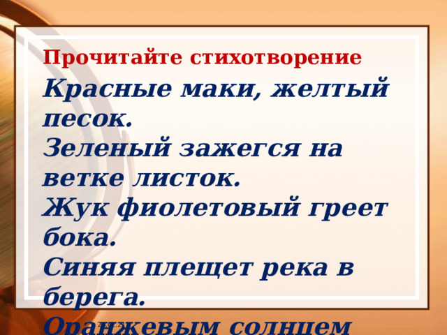 Прочитайте стихотворение Красные маки, желтый песок. Зеленый зажегся на ветке листок. Жук фиолетовый греет бока. Синяя плещет река в берега. Оранжевым солнцем согреты леса. А у скворца… голубые глаза. Красные маки, желтый песок. Зеленый зажегся на ветке листок. Жук фиолетовый греет бока. Синяя плещет река в берега. Оранжевым солнцем согреты леса. А у скворца… голубые глаза. Выписать имена прилагательные Выписать имена прилагательные 25.02.23 