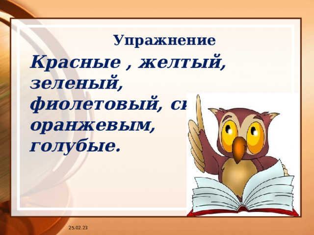  Упражнение Красные , желтый, зеленый, фиолетовый, синяя, оранжевым, голубые. Красные , желтый, зеленый, фиолетовый, синяя, оранжевым, голубые. 25.02.23 