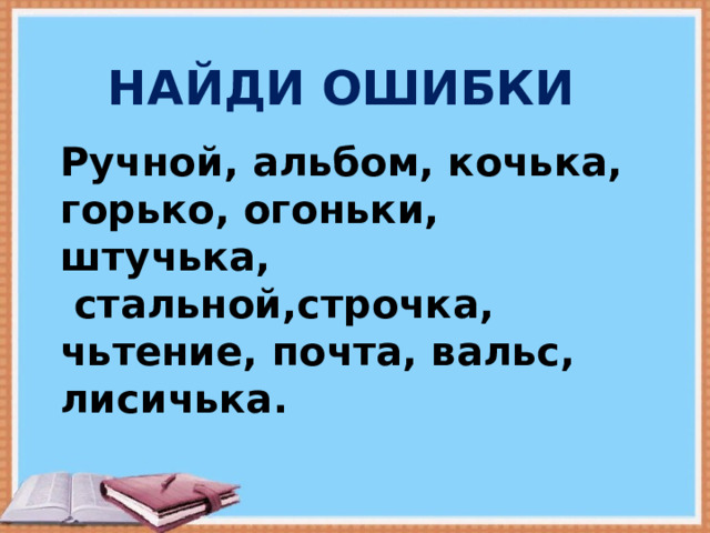 НАЙДИ ОШИБКИ Ручной, альбом, кочька, горько, огоньки, штучька,  стальной,строчка, чьтение, почта, вальс, лисичька.  