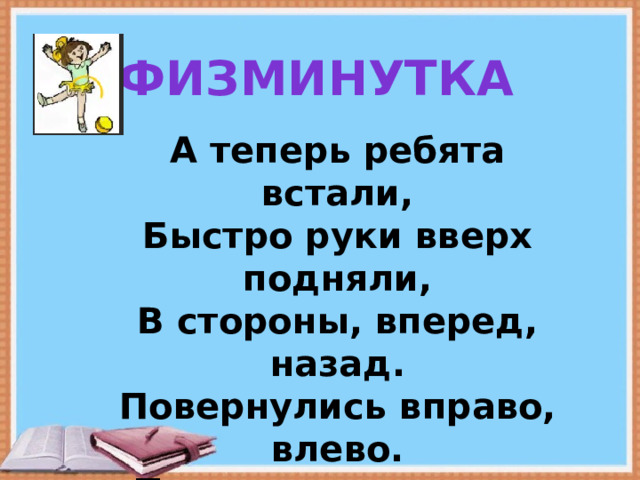 физминутка А теперь ребята встали, Быстро руки вверх подняли, В стороны, вперед, назад. Повернулись вправо, влево. Тихо сели, вновь за дело. 