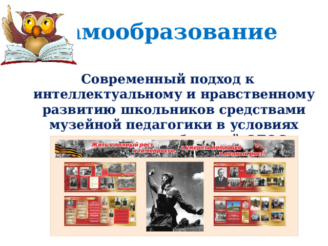 Самообразование Современный подход к интеллектуальному и нравственному развитию школьников средствами музейной педагогики в условиях реализации требований ФГОС 