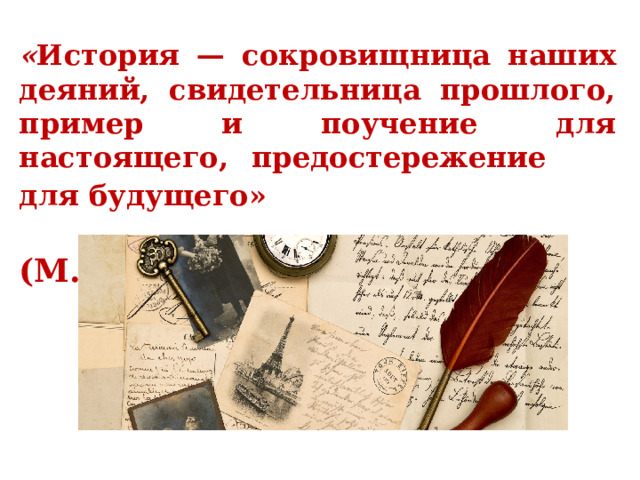 « История — сокровищница наших деяний, свидетельница прошлого, пример и поучение для настоящего, предостережение для будущего»            (М. Сааведра) 