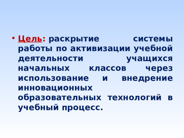 Цель :   раскрытие системы работы по активизации учебной деятельности учащихся начальных классов через использование и внедрение инновационных образовательных технологий в учебный процесс.  