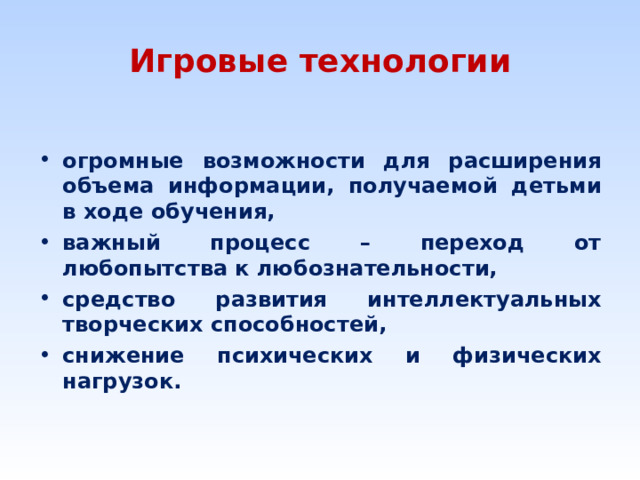 Игровые технологии  огромные возможности для расширения объема информации, получаемой детьми в ходе обучения, важный процесс – переход от любопытства к любознательности, средство развития интеллектуальных творческих способностей, снижение психических и физических нагрузок.  