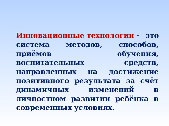 Инновационные   технологии   - это система методов, способов, приёмов обучения, воспитательных средств, направленных на достижение позитивного результата за счёт динамичных изменений в личностном развитии ребёнка в современных условиях.  