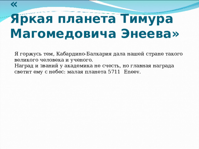 «  Яркая планета Тимура Магомедовича Энеева» Я горжусь тем, Кабардино-Балкария дала нашей стране такого великого человека и ученого. Наград и званий у академика не счесть, но главная награда светит ему с небес: малая планета 5711 Eneev.   