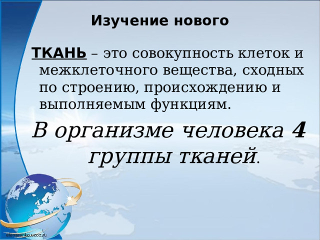 Изучение нового  ТКАНЬ – это совокупность клеток и межклеточного вещества, сходных по строению, происхождению и выполняемым функциям. В организме человека 4 группы тканей . 