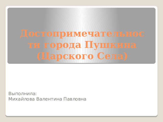 Достопримечательности города Пушкина (Царского Села) Выполнила: Михайлова Валентина Павловна 