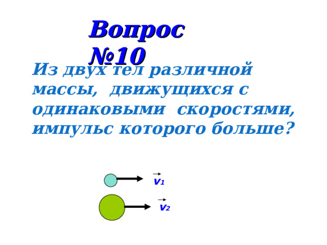 Вопрос №10 Из двух тел различной массы, движущихся с одинаковыми  скоростями, импульс которого больше? v 1 v 2 