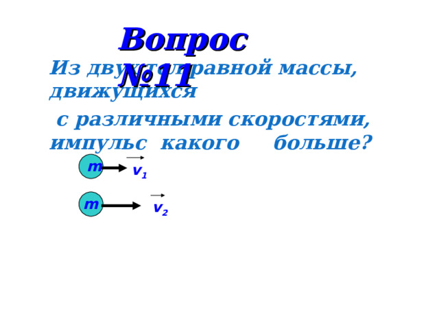 Вопрос №11 Из двух тел равной массы, движущихся  с различными скоростями, импульс  какого  больше? m v 1 m v 2 