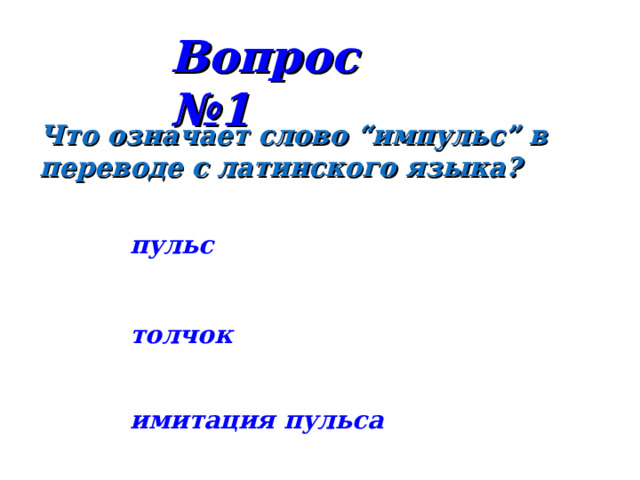 Вопрос №1 Что означает слово “импульс” в переводе с латинского языка?  пульс толчок имитация пульса 