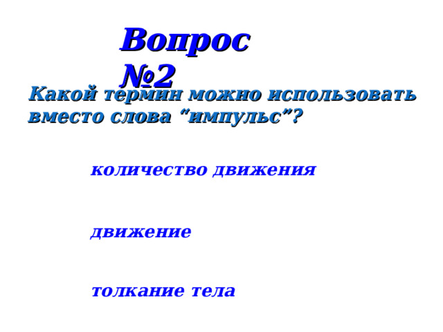 Вопрос №2 Какой термин можно использовать вместо слова “импульс”? количество движения движение толкание тела 