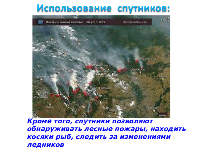 Кроме того, спутники позволяют обнаруживать лесные пожары, находить косяки рыб, следить за изменениями ледников 
