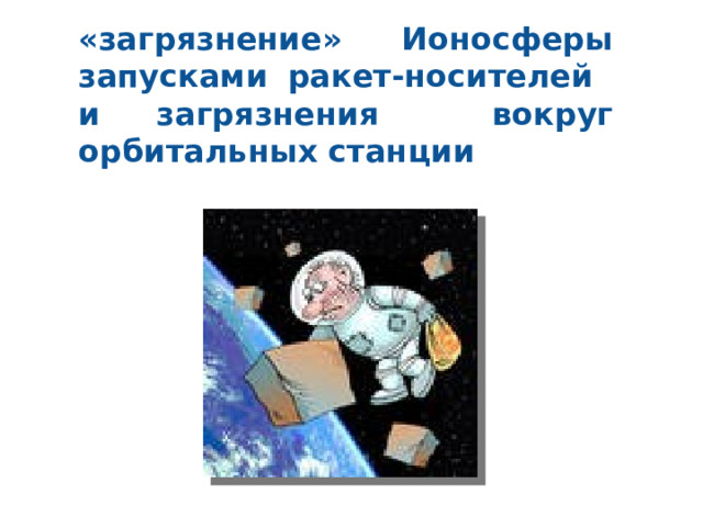 «загрязнение» Ионосферы запусками ракет-носителей и загрязнения вокруг орбитальных станции 