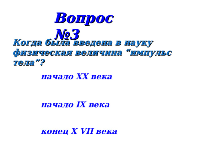 Вопрос №3 Когда была введена в науку физическая величина “импульс тела”? начало XX века начало IX века конец X  VII века 