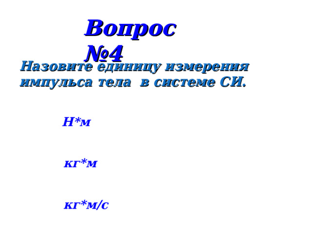 Вопрос №4 Назовите единицу измерения импульса тела в системе СИ. Н*м кг*м кг*м/с 