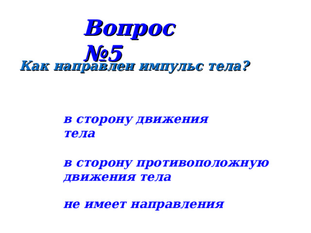 Вопрос №5 Как направлен импульс тела? в сторону движения тела в сторону противоположную движения тела не имеет направления 