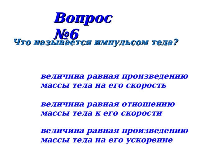 Вопрос №6 Что называется импульсом тела? величина равная произведению массы тела на его скорость величина равная отношению массы тела к его скорости величина равная произведению массы тела на его ускорение 