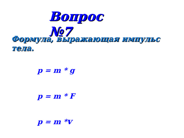 Вопрос №7 Формула, выражающая импульс тела. р = m * g p = m * F p = m * v 