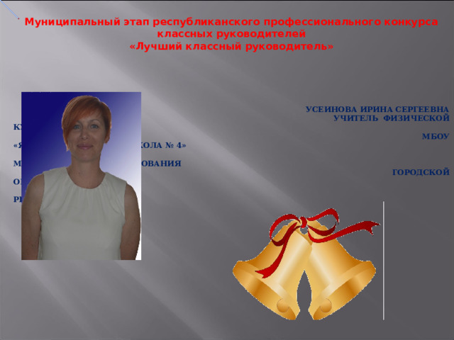 Муниципальный этап республиканского профессионального конкурса классных руководителей «Лучший классный руководитель»      УСЕИНОВА ИРИНА СЕРГЕЕВНА     УЧИТЕЛЬ ФИЗИЧЕСКОЙ КУЛЬТУРЫ И ОБЖ  МБОУ «ЯЛТИНСКАЯ СРЕДНЯЯ ШКОЛА № 4»  МУНИЦИПАЛЬНОГО ОБРАЗОВАНИЯ  ГОРОДСКОЙ ОКРУГ ЯЛТА  РЕСПУБЛИКИ КРЫМ 
