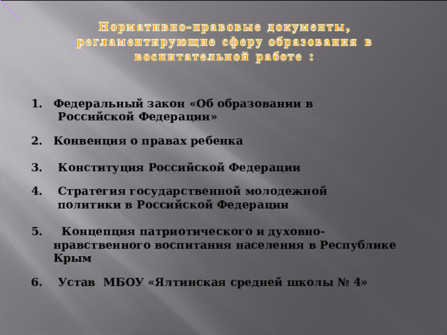 Федеральный закон «Об образовании в  Российской Федерации»  Конвенция о правах ребенка  3. Конституция Российской Федерации  4. Стратегия государственной молодежной  политики в Российской Федерации  5. Концепция патриотического и духовно-нравственного воспитания населения в Республике Крым  6. Устав МБОУ «Ялтинская средней школы № 4» 