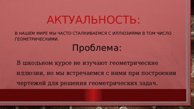 Актуальность: В нашем мире мы часто сталкиваемся с иллюзиями в том число геометрическими. Проблема: В школьном курсе не изучают геометрические иллюзии, но мы встречаемся с ними при построении чертежей для решения геометрических задач. 