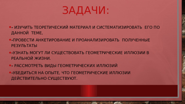 Задачи: -  Изучить теоретический материал и систематизировать его по данной теме, - Провести анкетирование и проанализировать полученные результаты - Узнать могут ли существовать геометрические иллюзии в реальной жизни. - Рассмотреть виды геометрических иллюзий - Убедиться на опыте, что геометрические иллюзии действительно существуют. 