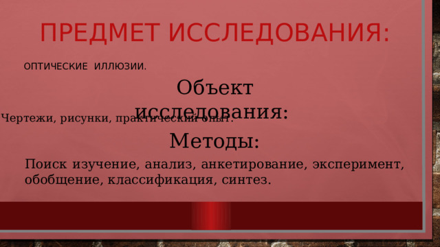 Предмет исследования: Оптические иллюзии. Объект исследования:  Чертежи, рисунки, практический опыт. Методы: Поиск  изучение, анализ, анкетирование, эксперимент, обобщение, классификация, синтез.   