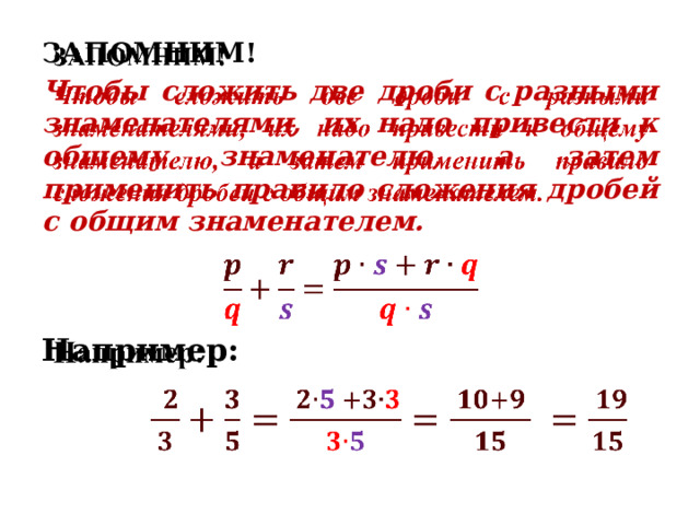   ЗАПОМНИМ! Чтобы сложить две дроби с разными знаменателями, их надо привести к общему знаменателю, а затем применить правило сложения дробей с общим знаменателем.   Например:    
