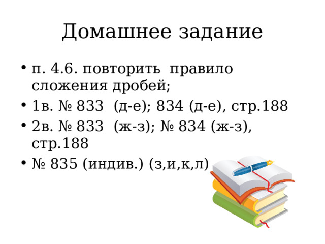 Домашнее задание п. 4.6. повторить правило сложения дробей; 1в. № 833 (д-е); 834 (д-е), стр.188 2в. № 833 (ж-з); № 834 (ж-з), стр.188 № 835 (индив.) (з,и,к,л), стр. 188 