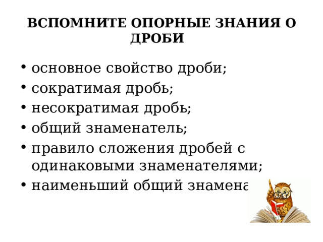 ВСПОМНИТЕ ОПОРНЫЕ ЗНАНИЯ О ДРОБИ основное свойство дроби; сократимая дробь; несократимая дробь; общий знаменатель; правило сложения дробей с одинаковыми знаменателями; наименьший общий знаменатель. 
