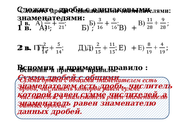   Сложите дроби с одинаковыми знаменателями: 1 в. А) ; Б) ; В) + 2 в. Г) ; Д) ; Е) + Вспомни и примени правило : Сумма дробей с общими знаменателем есть дробь, числитель которой равен сумме числителей, а знаменатель равен знаменателю данных дробей.  