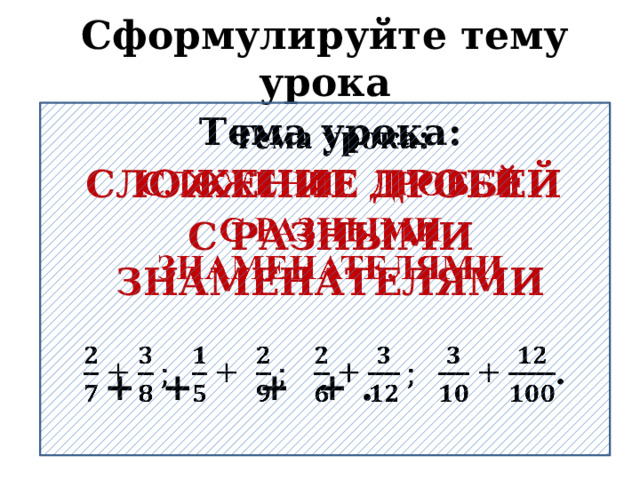 Сформулируйте тему урока Тема урока:   СЛОЖЕНИЕ ДРОБЕЙ С РАЗНЫМИ ЗНАМЕНАТЕЛЯМИ   + + + + .   