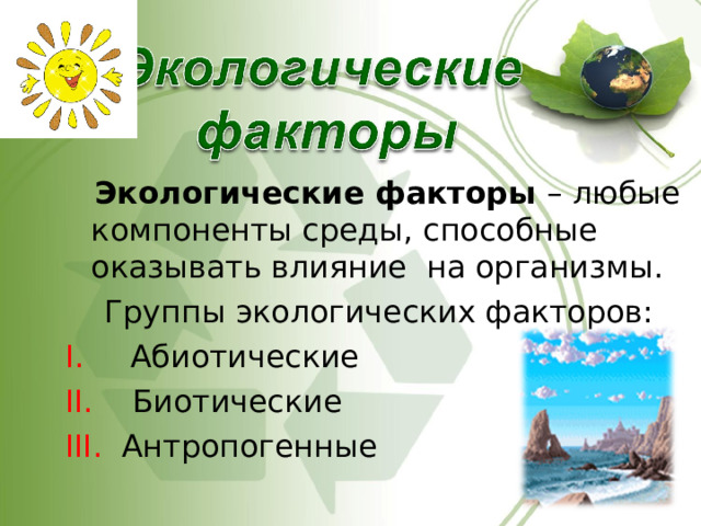  Экологические факторы – любые компоненты среды, способные оказывать влияние на организмы.  Группы экологических факторов:  Абиотические  Биотические  Антропогенные 