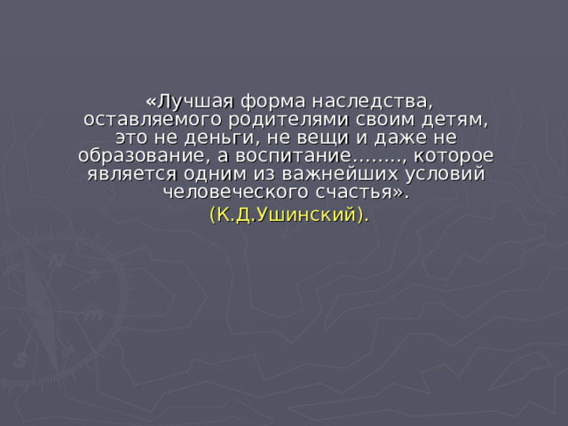  « Лучшая форма наследства, оставляемого родителями своим детям, это не деньги, не вещи и даже не образование, а воспитание…….., которое является одним из важнейших условий человеческого счастья».  (К.Д.Ушинский). 
