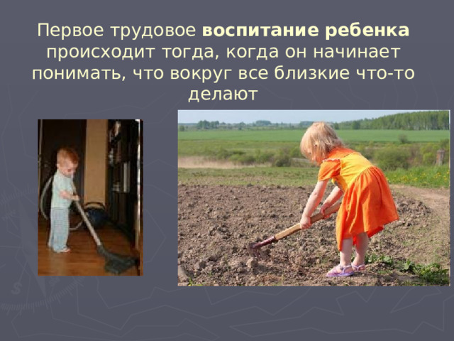 Первое трудовое воспитание ребенка происходит тогда, когда он начинает понимать, что вокруг все близкие что-то делают 