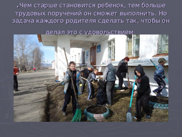 . Чем старше становится ребенок, тем больше трудовых поручений он сможет выполнить. Но задача каждого родителя сделать так, чтобы он делал это с удовольствием  