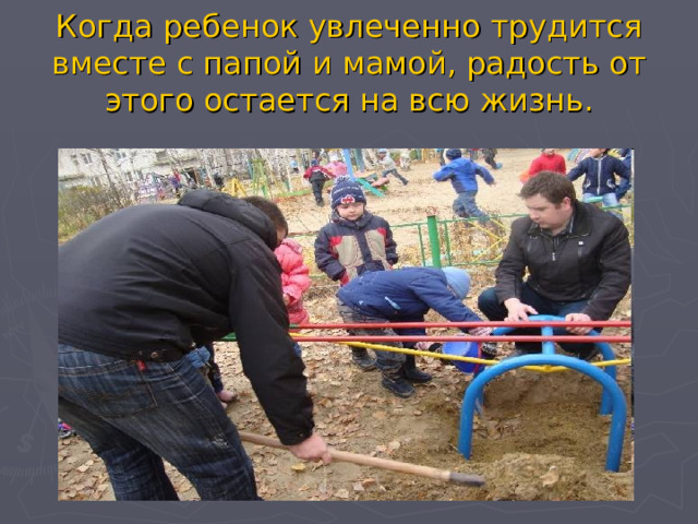 Когда ребенок увлеченно трудится вместе с папой и мамой, радость от этого остается на всю жизнь. 