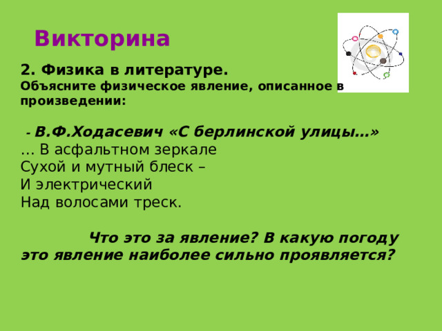 Викторина 2. Физика в литературе. Объясните физическое явление, описанное в произведении:   - В.Ф.Ходасевич «С берлинской улицы…» … В асфальтном зеркале Сухой и мутный блеск – И электрический Над волосами треск.   Что это за явление? В какую погоду это явление наиболее сильно проявляется? 