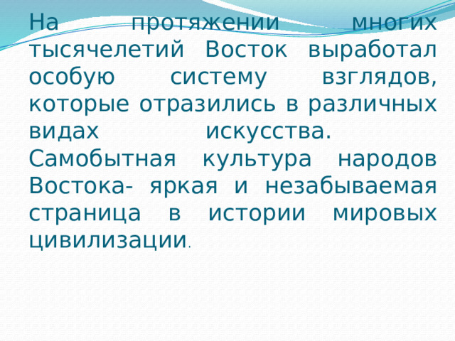 На протяжении многих тысячелетий Восток выработал особую систему взглядов, которые отразились в различных видах искусства.  Самобытная культура народов Востока- яркая и незабываемая страница в истории мировых цивилизации . 