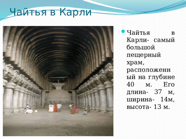 Чайтья в Карли Чайтья в Карли- самый большой пещерный храм, расположенный на глубине 40 м. Его длина- 37 м, ширина- 14м, высота- 13 м. 