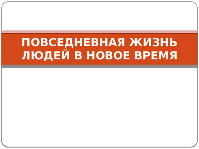 ПОВСЕДНЕВНАЯ ЖИЗНЬ ЛЮДЕЙ В НОВОЕ ВРЕМЯ 