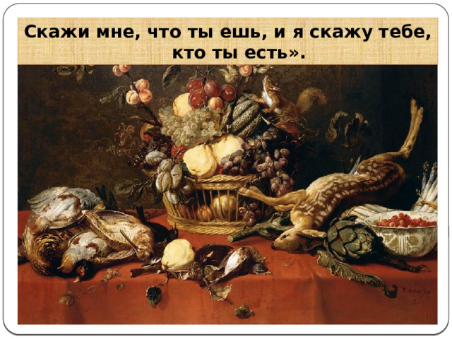 Скажи мне, что ты ешь, и я скажу тебе, кто ты есть». 