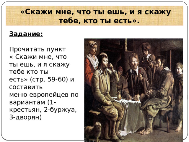  «Скажи мне, что ты ешь, и я скажу тебе, кто ты есть». Задание: Прочитать пункт « Скажи мне, что ты ешь, и я скажу тебе кто ты есть» (стр. 59-60) и составить меню европейцев по вариантам (1- крестьян, 2-буржуа, 3-дворян) 