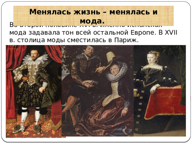 Менялась жизнь – менялась и мода. Во второй половине XVI в. именно испанская мода задавала тон всей остальной Европе. В XVII в. столица моды сместилась в Париж. 