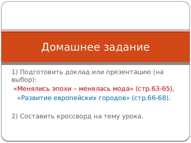 Домашнее задание 1) Подготовить доклад или презентацию (на выбор): «Менялись эпохи – менялась мода» (стр.63-65), «Развитие европейских городов» (стр.66-68). 2) Составить кроссворд на тему урока. 