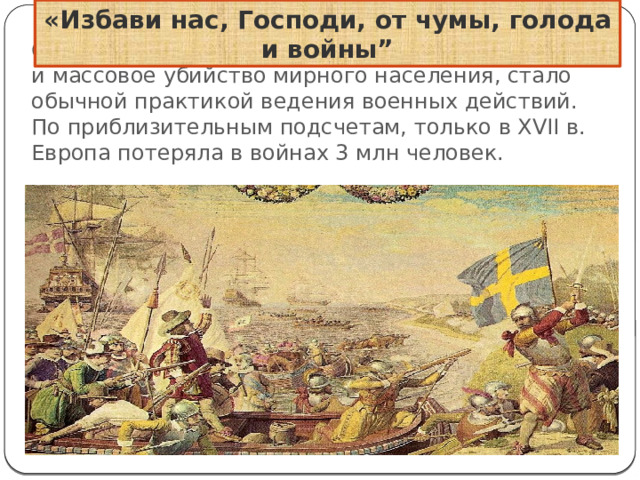 «Избави нас, Господи, от чумы, голода и войны” С началом использования огнестрельного оружия и массовое убийство мирного населения, стало обычной практикой ведения военных действий. По приблизительным подсчетам, только в XVII в. Европа потеряла в войнах 3 млн человек. 