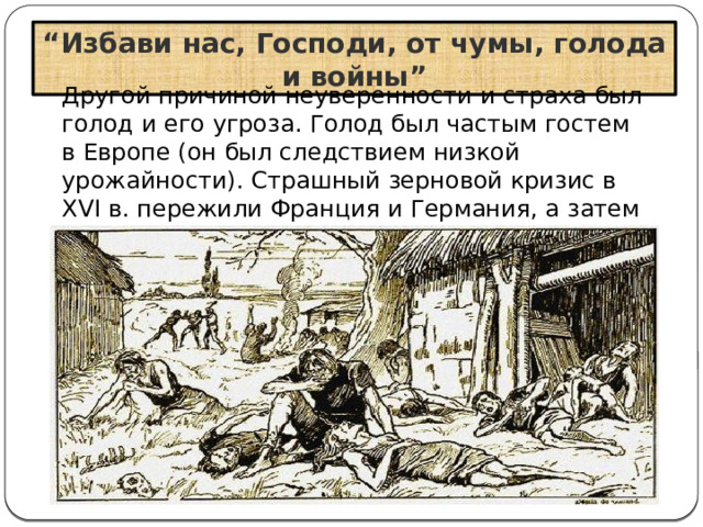 “ Избави нас, Господи, от чумы, голода и войны” Другой причиной неуверенности и страха был голод и его угроза. Голод был частым гостем в Европе (он был следствием низкой урожайности). Страшный зерновой кризис в XVI в. пережили Франция и Германия, а затем все Средиземноморье 